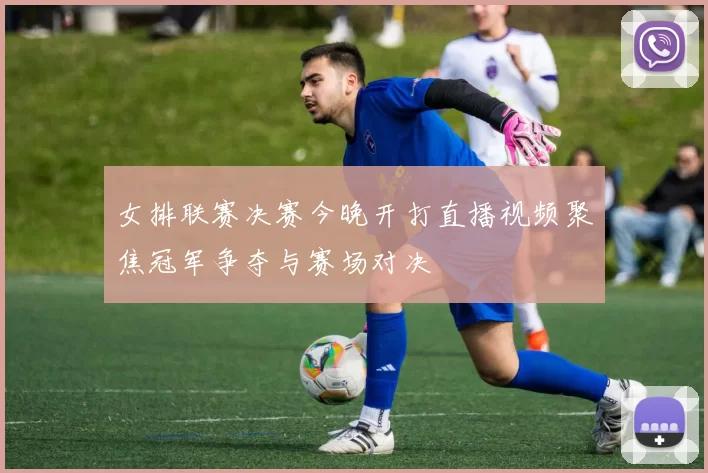 女排联赛决赛今晚开打直播视频聚焦冠军争夺与赛场对决