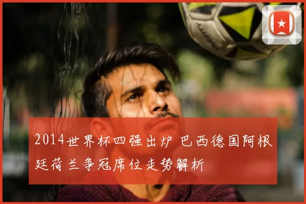 2014世界杯四强出炉 巴西德国阿根廷荷兰争冠席位走势解析