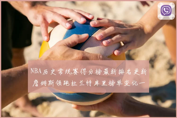 NBA历史常规赛得分榜最新排名更新 詹姆斯领跑杜兰特库里榜单变化一览