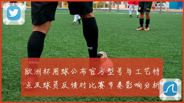 欧洲杯用球公布官方型号与工艺特点及球员反馈对比赛节奏影响分析