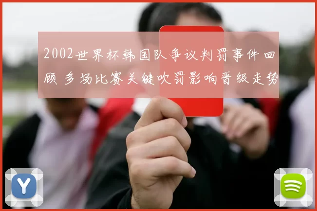 2002世界杯韩国队争议判罚事件回顾 多场比赛关键吹罚影响晋级走势