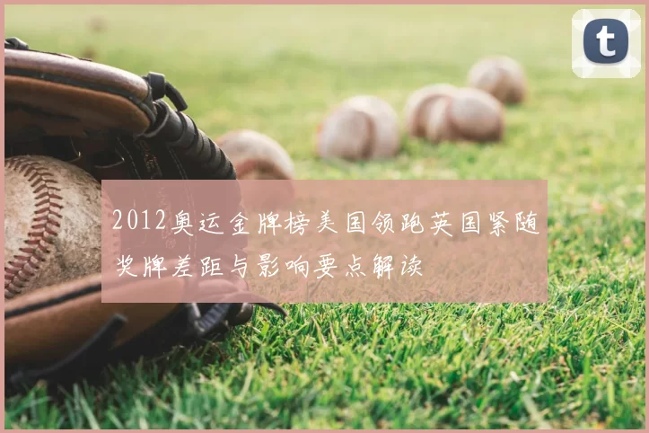 2012奥运金牌榜美国领跑英国紧随奖牌差距与影响要点解读