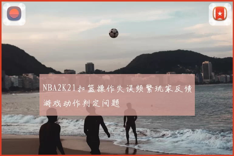NBA2K21扣篮操作失误频繁玩家反馈游戏动作判定问题