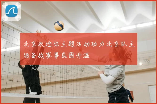 北京欢迎你主题活动助力北京队主场备战赛事氛围升温