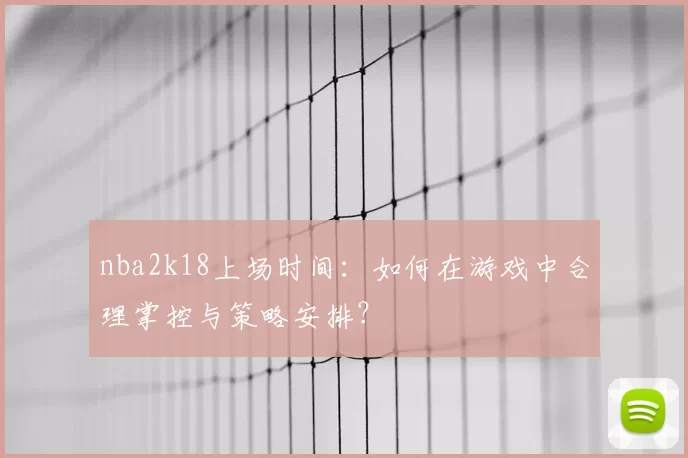 nba2k18上场时间：如何在游戏中合理掌控与策略安排？