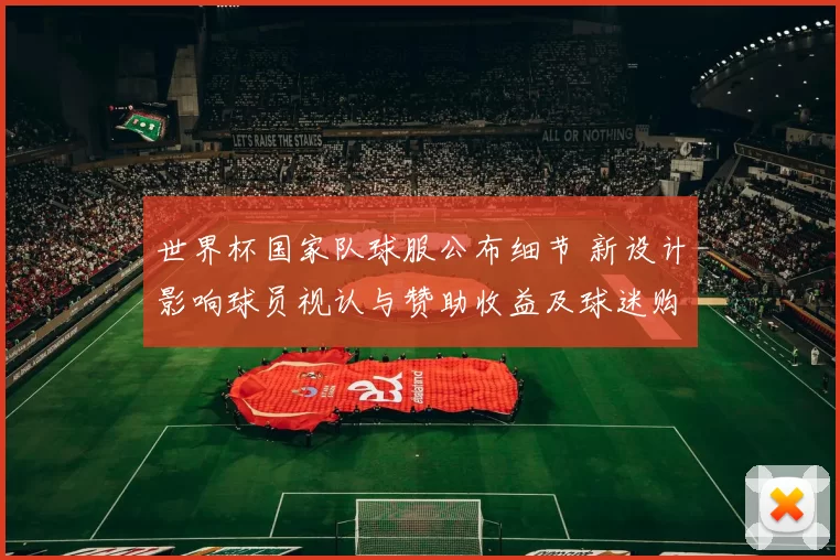 世界杯国家队球服公布细节 新设计影响球员视认与赞助收益及球迷购买倾向