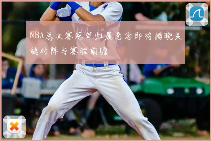 NBA总决赛冠军归属悬念即将揭晓关键对阵与赛程前瞻