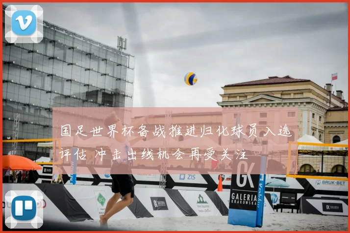 国足世界杯备战推进归化球员入选评估 冲击出线机会再受关注
