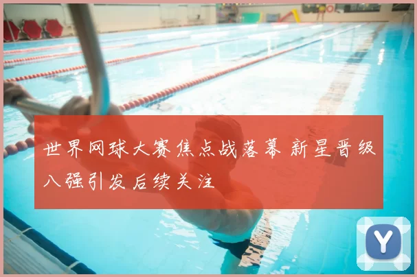 世界网球大赛焦点战落幕 新星晋级八强引发后续关注