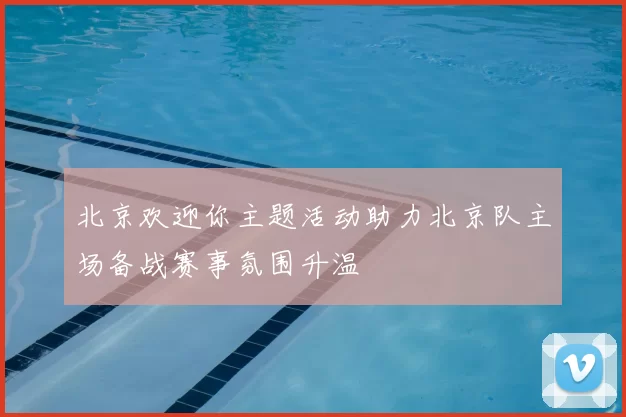 北京欢迎你主题活动助力北京队主场备战赛事氛围升温