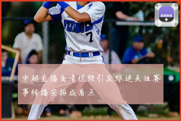 中超直播高清视频引发球迷关注赛事转播安排成看点