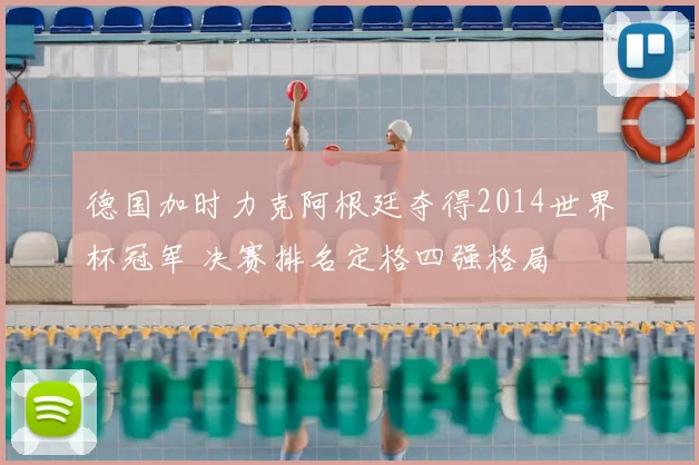 德国加时力克阿根廷夺得2014世界杯冠军 决赛排名定格四强格局