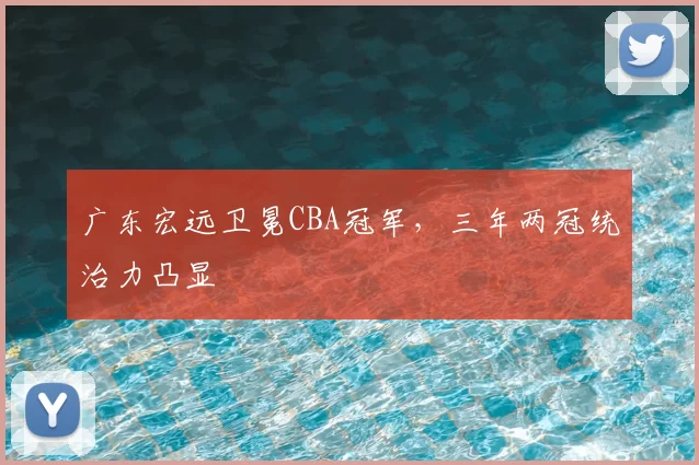 广东宏远卫冕CBA冠军，三年两冠统治力凸显