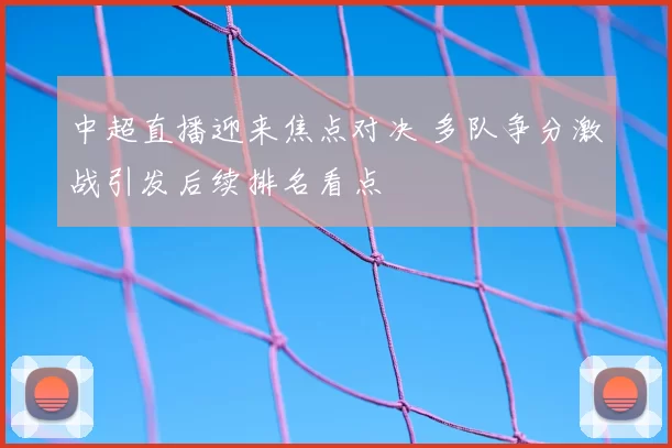 中超直播迎来焦点对决 多队争分激战引发后续排名看点