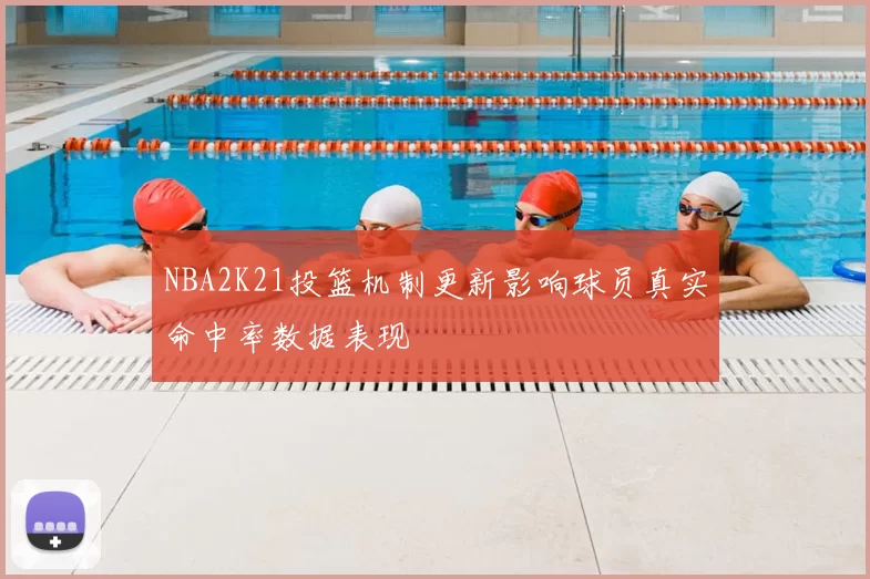 NBA2K21投篮机制更新影响球员真实命中率数据表现