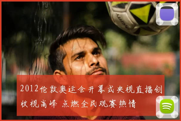 2012伦敦奥运会开幕式央视直播创收视高峰 点燃全民观赛热情