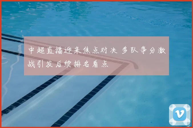 中超直播迎来焦点对决 多队争分激战引发后续排名看点