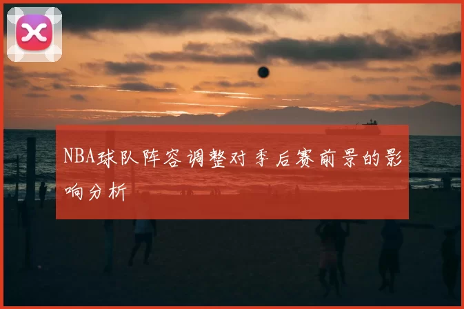 NBA球队阵容调整对季后赛前景的影响分析