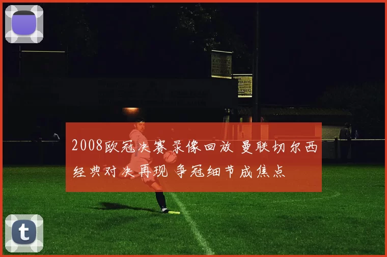 2008欧冠决赛录像回放 曼联切尔西经典对决再现 争冠细节成焦点