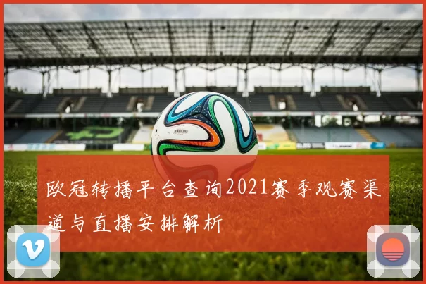 欧冠转播平台查询2021赛季观赛渠道与直播安排解析