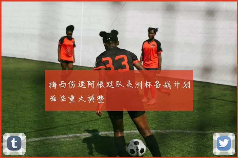 梅西伤退阿根廷队美洲杯备战计划面临重大调整