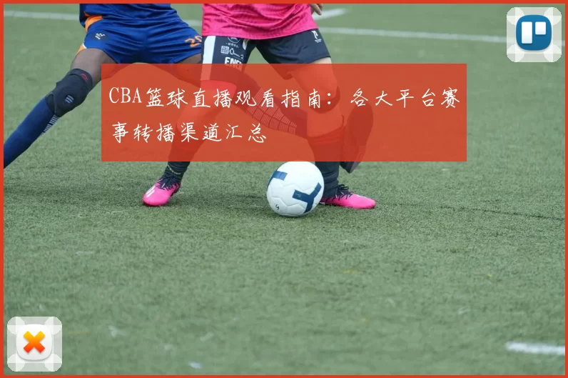 CBA篮球直播观看指南：各大平台赛事转播渠道汇总