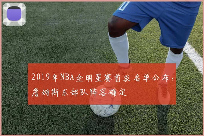 2019年NBA全明星赛首发名单公布，詹姆斯东部队阵容确定