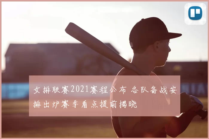女排联赛2021赛程公布 各队备战安排出炉赛季看点提前揭晓