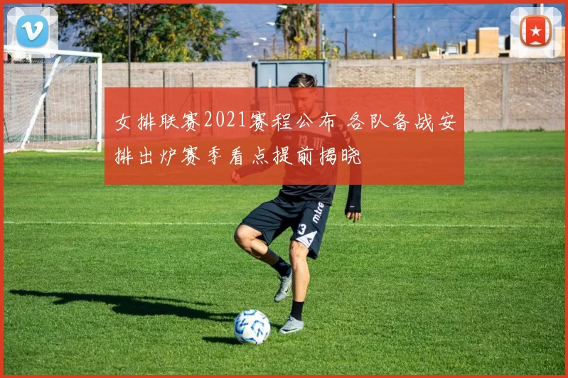女排联赛2021赛程公布 各队备战安排出炉赛季看点提前揭晓