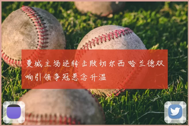 曼城主场逆转击败切尔西 哈兰德双响引领争冠悬念升温