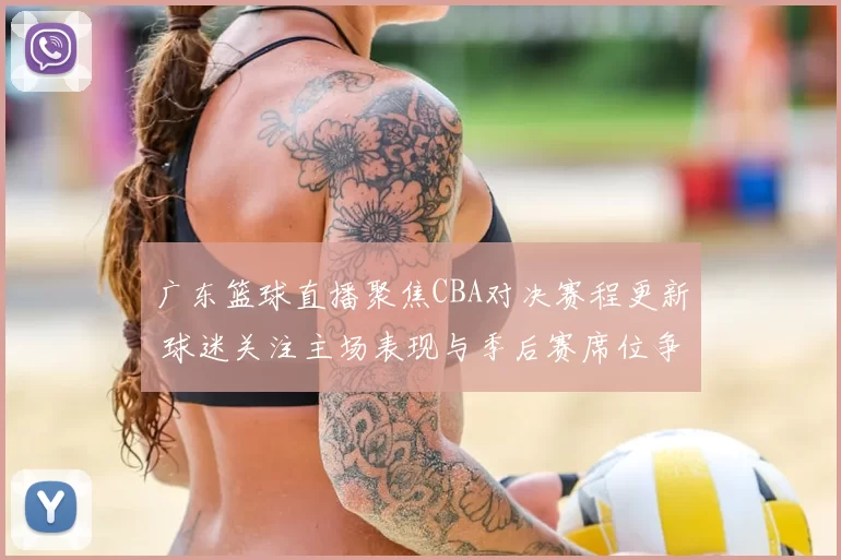 广东篮球直播聚焦CBA对决赛程更新 球迷关注主场表现与季后赛席位争夺