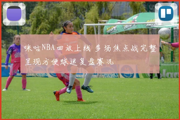 咪咕NBA回放上线 多场焦点战完整呈现方便球迷复盘赛况