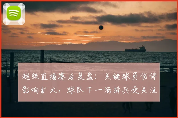 超级直播赛后复盘：关键球员伤停影响扩大，球队下一场排兵受关注