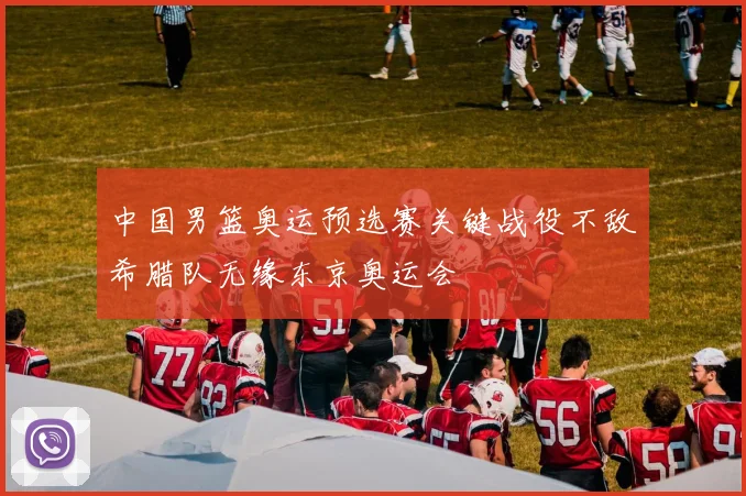 中国男篮奥运预选赛关键战役不敌希腊队无缘东京奥运会