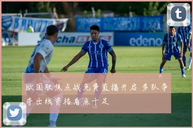 欧国联焦点战免费直播开启 多队争夺出线资格看点十足