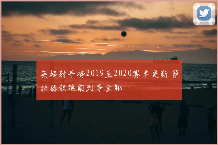 英超射手榜2019至2020赛季更新 萨拉赫领跑前列争金靴