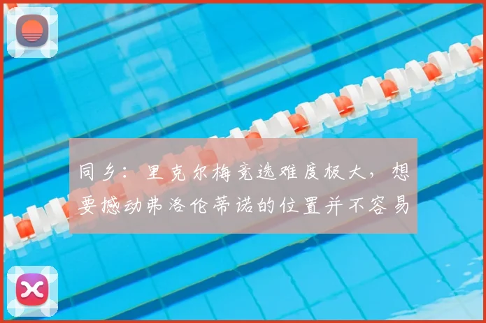 同乡：里克尔梅竞选难度极大，想要撼动弗洛伦蒂诺的位置并不容易