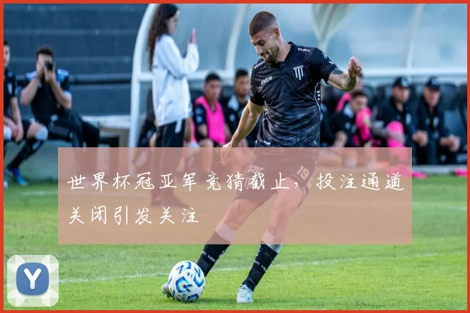 世界杯冠亚军竞猜截止，投注通道关闭引发关注