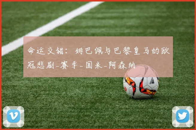 命运交错：姆巴佩与巴黎皇马的欧冠悲剧_赛季_国米_阿森纳