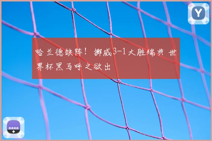 哈兰德缺阵！挪威3-1大胜瑞典 世界杯黑马呼之欲出