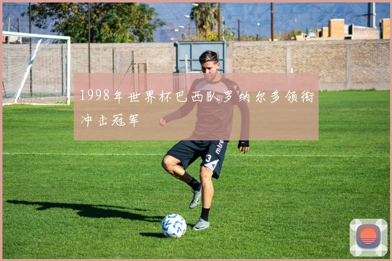 1998年世界杯巴西队罗纳尔多领衔冲击冠军