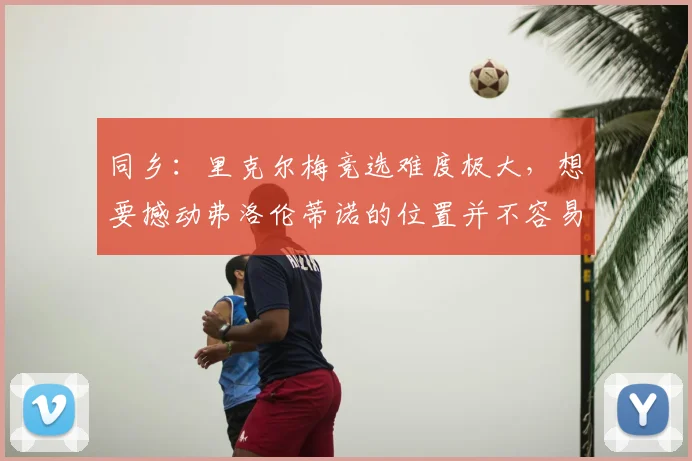 同乡：里克尔梅竞选难度极大，想要撼动弗洛伦蒂诺的位置并不容易