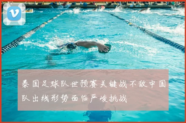 泰国足球队世预赛关键战不敌中国队出线形势面临严峻挑战