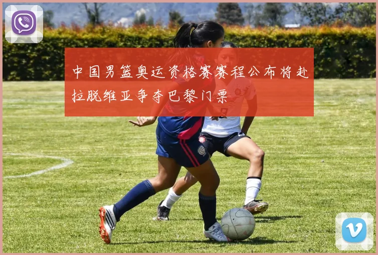 中国男篮奥运资格赛赛程公布将赴拉脱维亚争夺巴黎门票