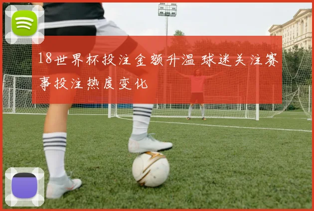 18世界杯投注金额升温 球迷关注赛事投注热度变化