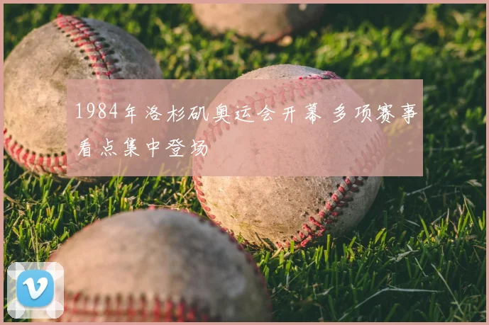 1984年洛杉矶奥运会开幕 多项赛事看点集中登场