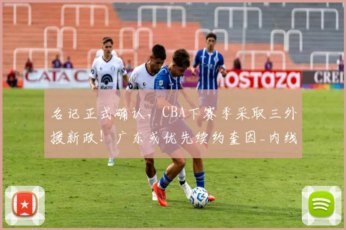 名记正式确认，CBA下赛季采取三外援新政！广东或优先续约奎因_内线_山东_1