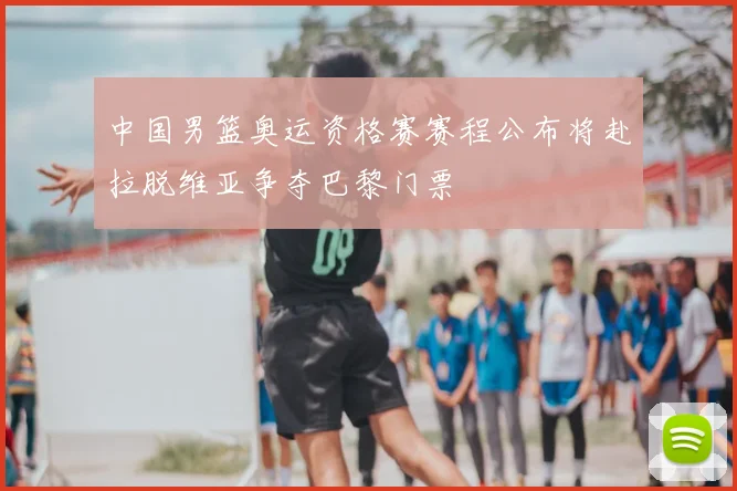 中国男篮奥运资格赛赛程公布将赴拉脱维亚争夺巴黎门票