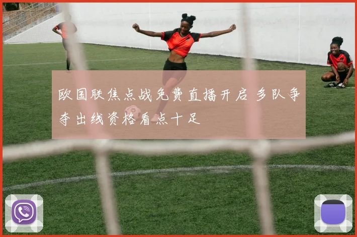 欧国联焦点战免费直播开启 多队争夺出线资格看点十足