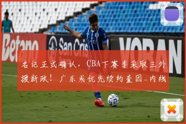 名记正式确认，CBA下赛季采取三外援新政！广东或优先续约奎因_内线_山东_1